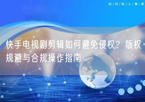 快手电视剧剪辑如何避免侵权？版权规避与合