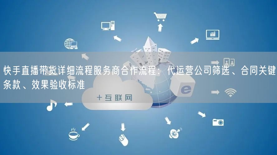 快手直播带货详细流程服务商合作流程:代运营公司筛选、合同关键条款、效果验收标准