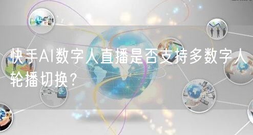 快手AI数字人直播是否支持多数字人轮播切换?