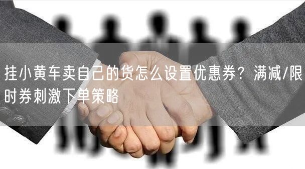 挂小黄车卖自己的货怎么设置优惠券？满减/限时券刺激下单策略