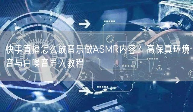 快手直播怎么放音乐做ASMR内容？高保真环境音与白噪音导入教程