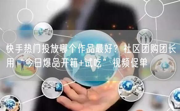 快手热门投放哪个作品最好？社区团购团长用“今日爆品开箱+试吃”视频促单