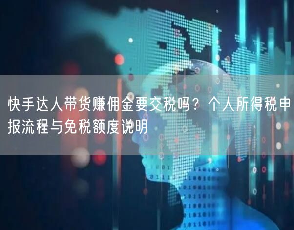 快手达人带货赚佣金要交税吗?个人所得税申报流程与免税额度说明