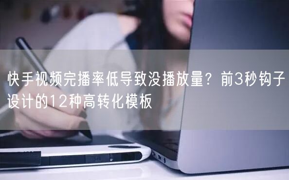 快手视频完播率低导致没播放量?前3秒钩子设计的12种高转化模板