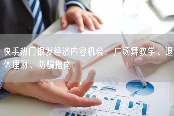 快手热门银发经济内容机会：广场舞教学、退休理财、防骗指南