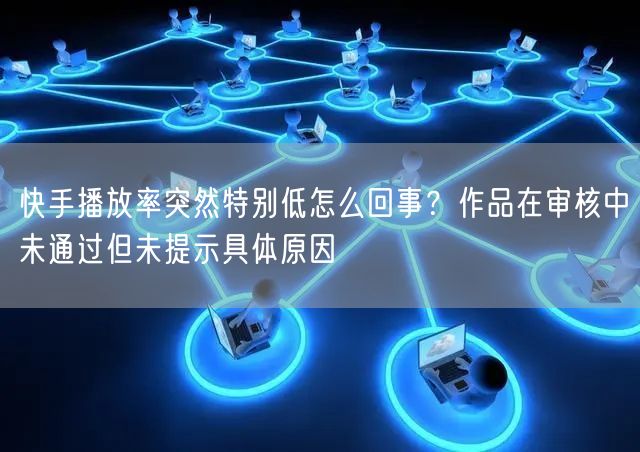 快手播放率突然特别低怎么回事？作品在审核中未通过但未提示具体原因