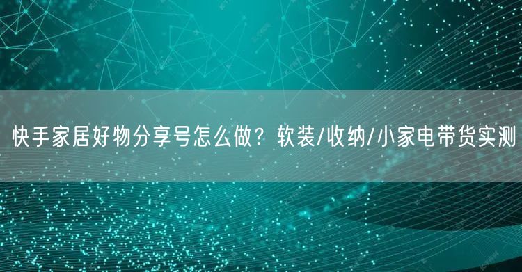 快手家居好物分享号怎么做？软装/收纳/小家电带货实测