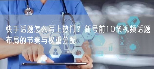 快手话题怎么写上热门?新号前10条视频话题布局的节奏与权重分配