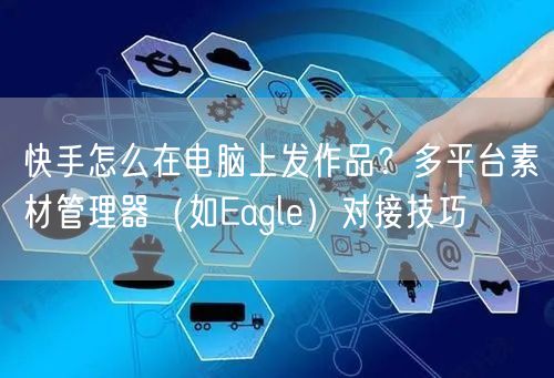 快手怎么在电脑上发作品？多平台素材管理器（如Eagle）对接技巧