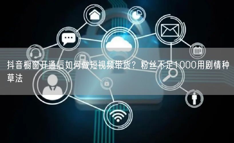 抖音橱窗开通后如何做短视频带货？粉丝不足1000用剧情种草法