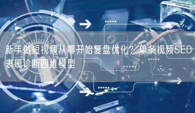 新手做短视频从哪开始复盘优化?单条视频SEO表现诊断四维模型