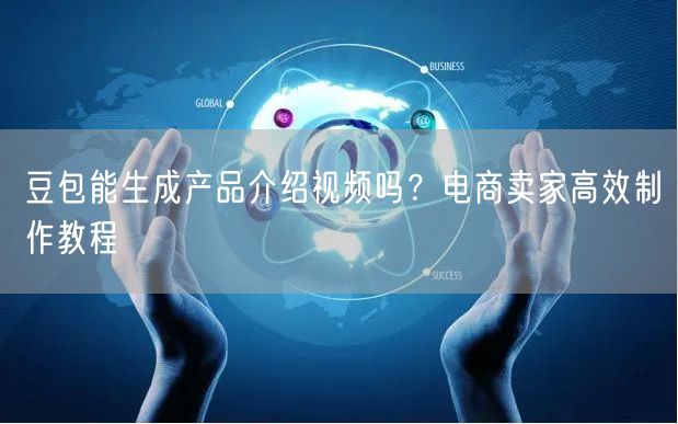豆包能生成产品介绍视频吗？电商卖家高效制作教程