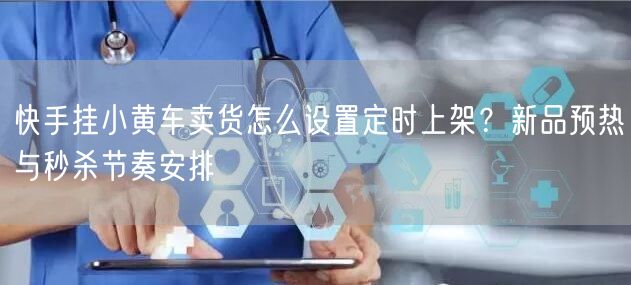 快手挂小黄车卖货怎么设置定时上架？新品预热与秒杀节奏安排