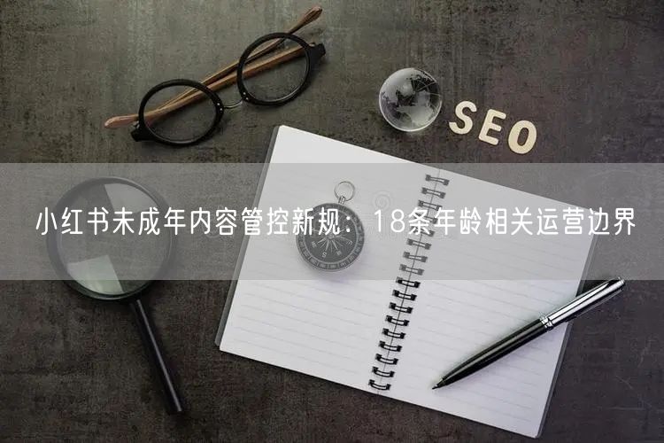 小红书未成年内容管控新规：18条年龄相关运营边界
