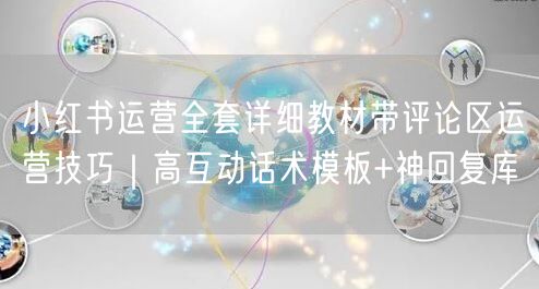 小红书运营全套详细教材带评论区运营技巧｜高互动话术模板+神回复库
