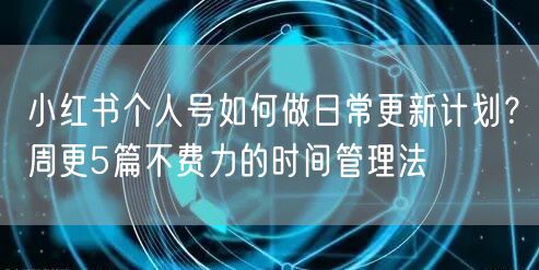 小红书个人号如何做日常更新计划？周更5篇不费力的时间管理法