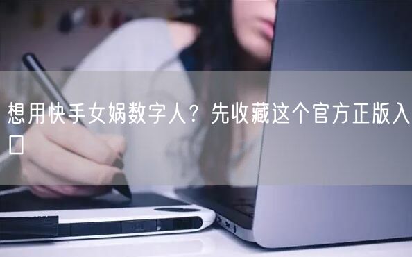 想用快手女娲数字人?先收藏这个官方正版入口