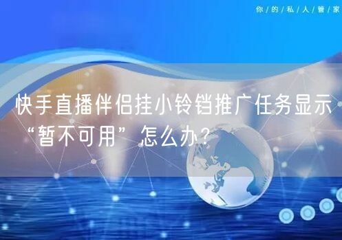 快手直播伴侣挂小铃铛推广任务显示“暂不可用”怎么办?