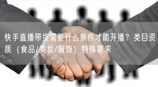 快手直播带货需要什么条件才能开播?类目资质(食品/美妆/服饰)特殊要求