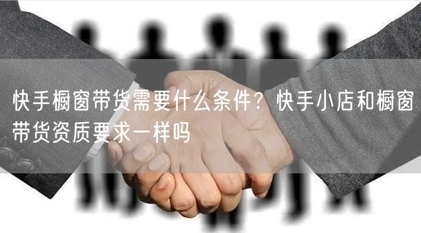 快手橱窗带货需要什么条件?快手小店和橱窗带货资质要求一样吗