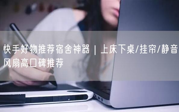 快手好物推荐宿舍神器|上床下桌/挂帘/静音风扇高口碑推荐