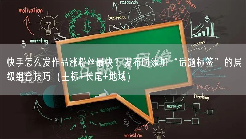 快手怎么发作品涨粉丝最快?发布时添加“话题标签”的层级组合技巧(主标+长尾+地域)