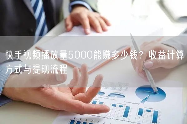 快手视频播放量5000能赚多少钱？收益计算方式与提现流程
