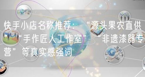 快手小店名称推荐：“源头果农直供”“手作匠人工作室”“非遗漆器专营”等真实感强词