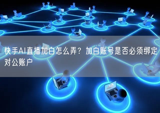 快手AI直播加白怎么弄？加白账号是否必须绑定对公账户