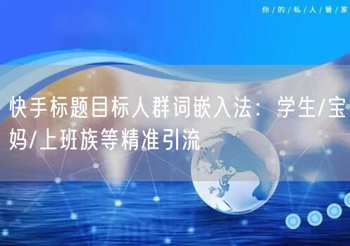 快手标题目标人群词嵌入法:学生/宝妈/上班族等精准引流