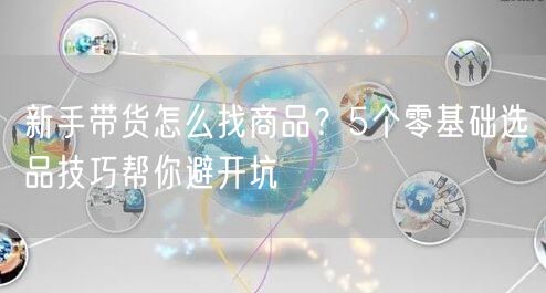 新手带货怎么找商品？5个零基础选品技巧帮你避开坑