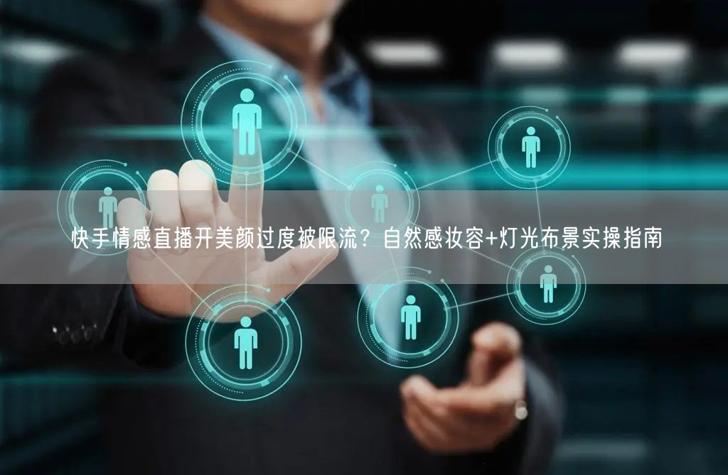 快手情感直播开美颜过度被限流？自然感妆容+灯光布景实操指南