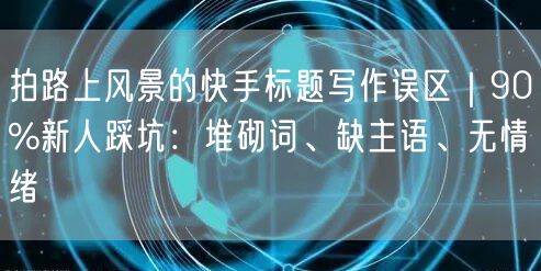 拍路上风景的快手标题写作误区|90%新人踩坑:堆砌词、缺主语、无情绪