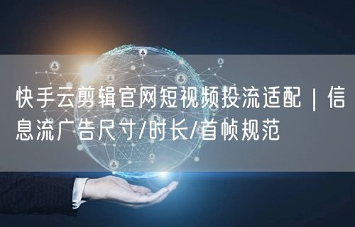 快手云剪辑官网短视频投流适配|信息流广告尺寸/时长/首帧规范