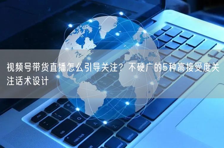 视频号带货直播怎么引导关注？不硬广的5种高接受度关注话术设计