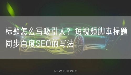标题怎么写吸引人？短视频脚本标题同步百度SEO的写法