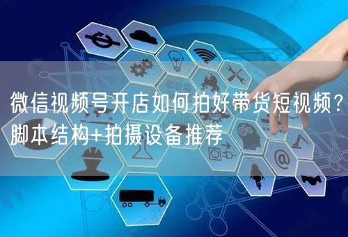 微信视频号开店如何拍好带货短视频？脚本结构+拍摄设备推荐