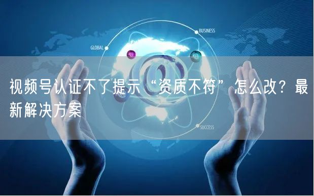 视频号认证不了提示“资质不符”怎么改？最新解决方案