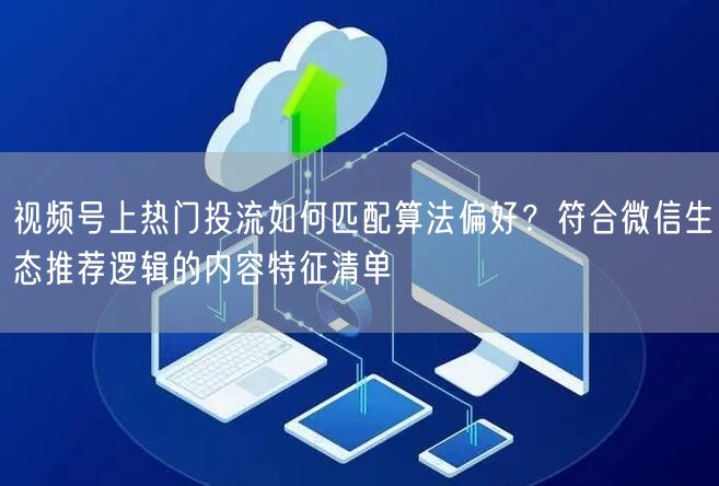 视频号上热门投流如何匹配算法偏好?符合微信生态推荐逻辑的内容特征清单