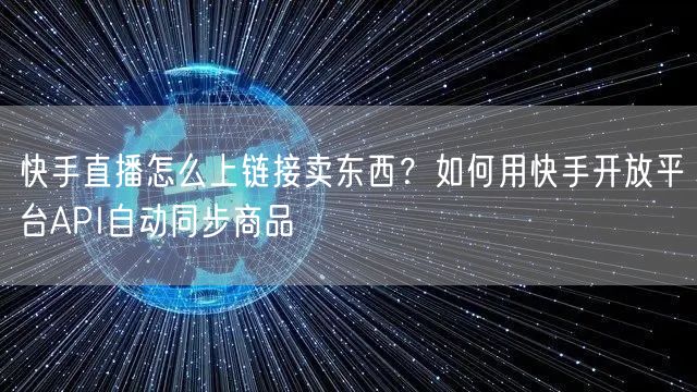 快手直播怎么上链接卖东西？如何用快手开放平台API自动同步商品