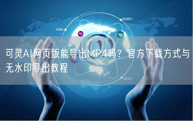 可灵AI网页版能导出MP4吗？官方下载方式与无水印导出教程