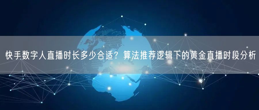 快手数字人直播时长多少合适？算法推荐逻辑下的黄金直播时段分析