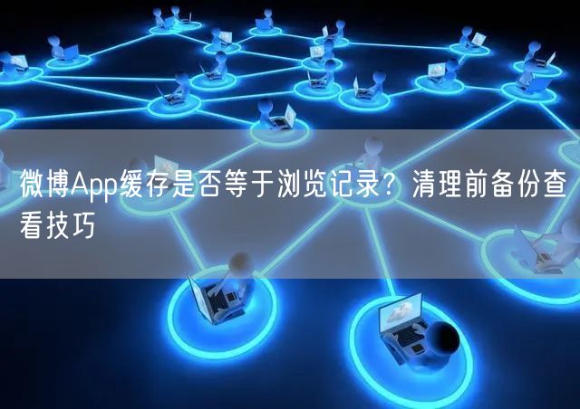微博App缓存是否等于浏览记录?清理前备份查看技巧