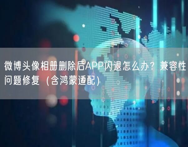 微博头像相册删除后APP闪退怎么办?兼容性问题修复(含鸿蒙适配)