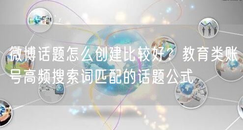 微博话题怎么创建比较好?教育类账号高频搜索词匹配的话题公式