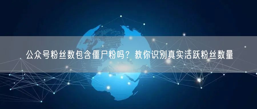 公众号粉丝数包含僵尸粉吗?教你识别真实活跃粉丝数量
