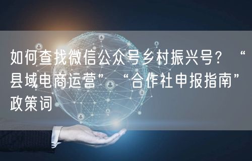 如何查找微信公众号乡村振兴号?“县域电商运营”“合作社申报指南”政策词