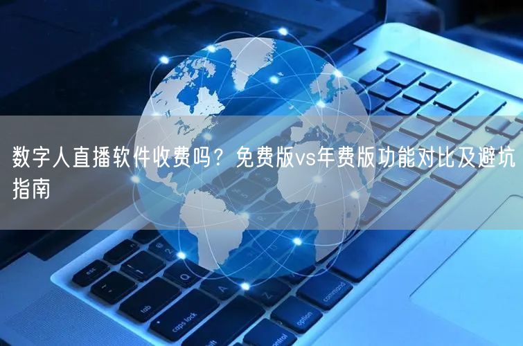 数字人直播软件收费吗？免费版vs年费版功能对比及避坑指南