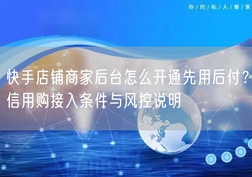 快手店铺商家后台怎么开通先用后付？信用购接入条件与风控说明
