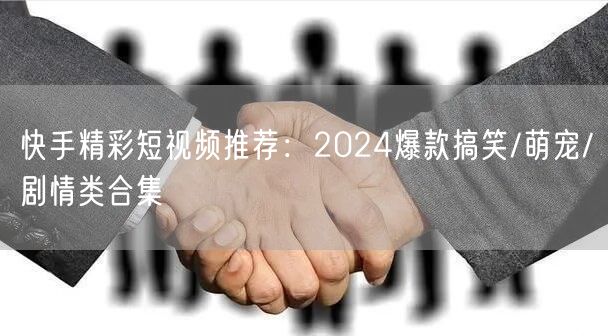 快手精彩短视频推荐:2024爆款搞笑/萌宠/剧情类合集